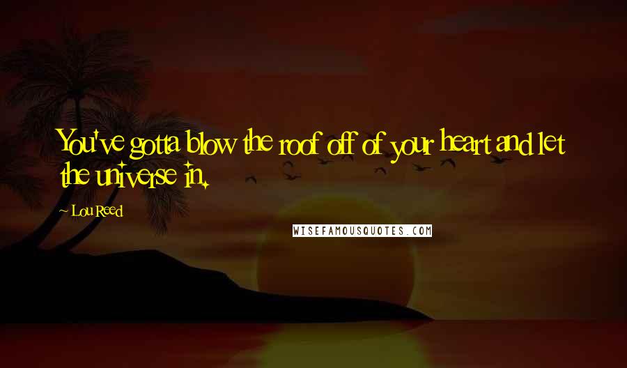Lou Reed Quotes: You've gotta blow the roof off of your heart and let the universe in.