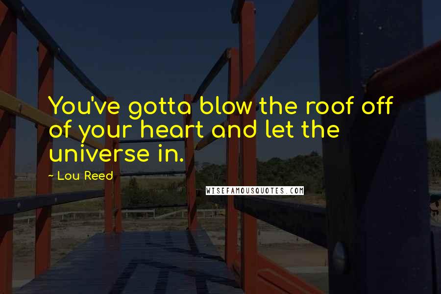 Lou Reed Quotes: You've gotta blow the roof off of your heart and let the universe in.