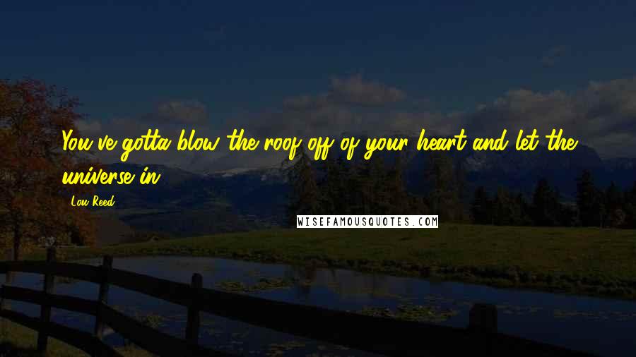 Lou Reed Quotes: You've gotta blow the roof off of your heart and let the universe in.