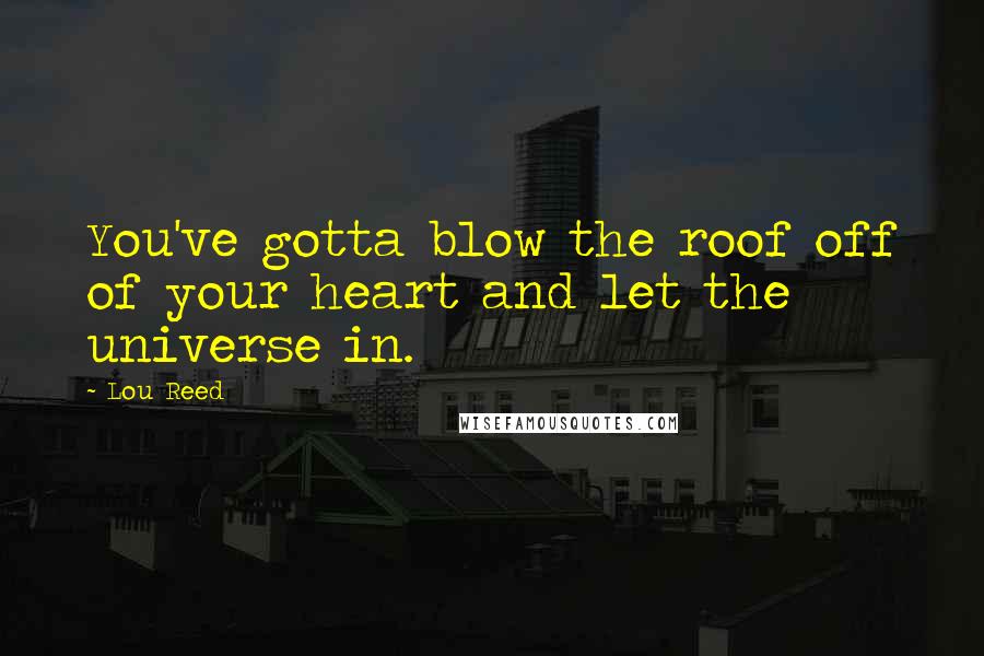Lou Reed Quotes: You've gotta blow the roof off of your heart and let the universe in.