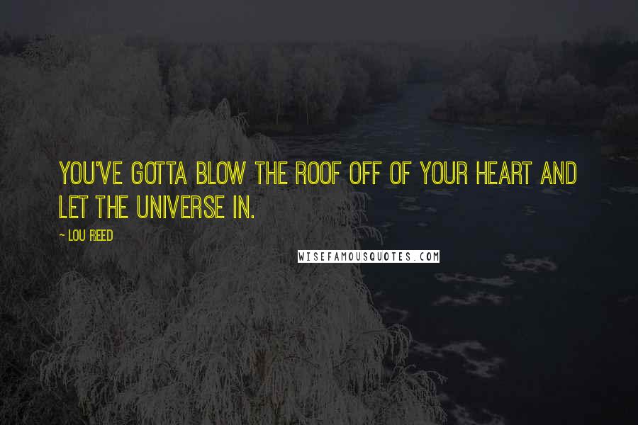Lou Reed Quotes: You've gotta blow the roof off of your heart and let the universe in.