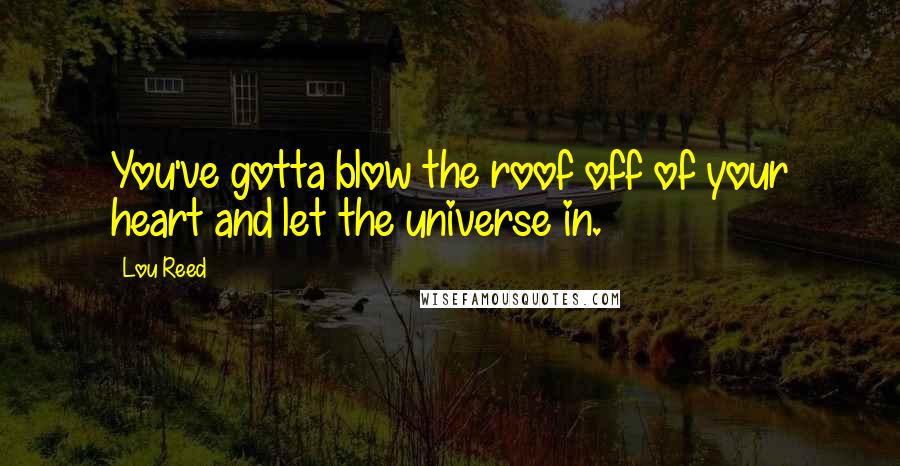 Lou Reed Quotes: You've gotta blow the roof off of your heart and let the universe in.