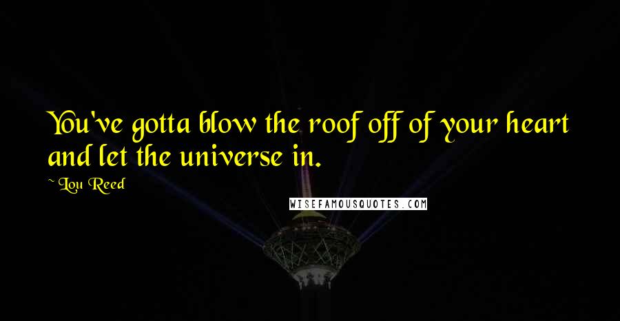 Lou Reed Quotes: You've gotta blow the roof off of your heart and let the universe in.