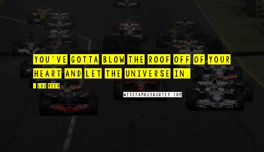Lou Reed Quotes: You've gotta blow the roof off of your heart and let the universe in.