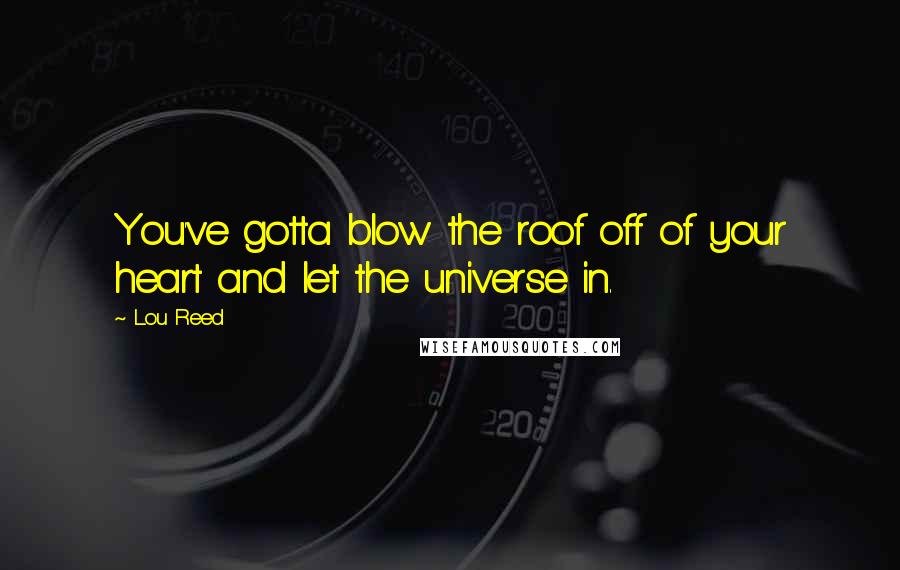 Lou Reed Quotes: You've gotta blow the roof off of your heart and let the universe in.