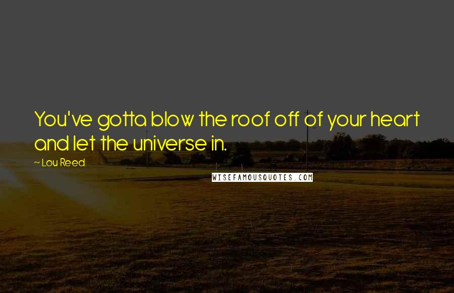 Lou Reed Quotes: You've gotta blow the roof off of your heart and let the universe in.