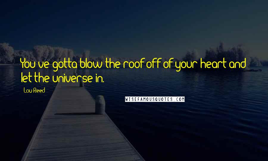 Lou Reed Quotes: You've gotta blow the roof off of your heart and let the universe in.