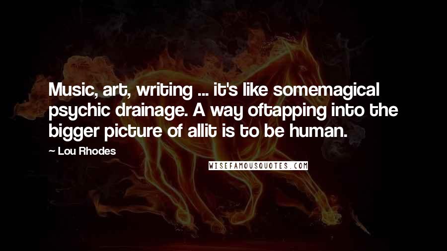 Lou Rhodes Quotes: Music, art, writing ... it's like somemagical psychic drainage. A way oftapping into the bigger picture of allit is to be human.