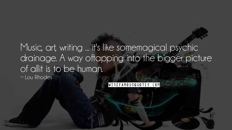 Lou Rhodes Quotes: Music, art, writing ... it's like somemagical psychic drainage. A way oftapping into the bigger picture of allit is to be human.