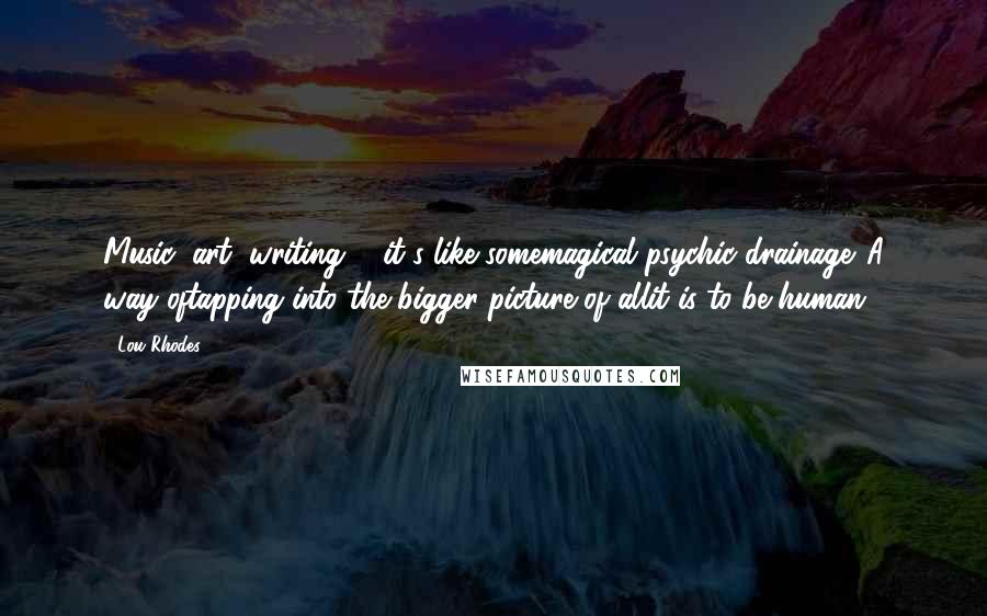 Lou Rhodes Quotes: Music, art, writing ... it's like somemagical psychic drainage. A way oftapping into the bigger picture of allit is to be human.