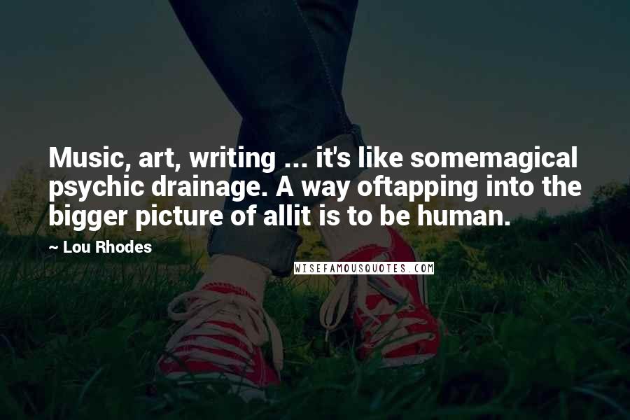 Lou Rhodes Quotes: Music, art, writing ... it's like somemagical psychic drainage. A way oftapping into the bigger picture of allit is to be human.