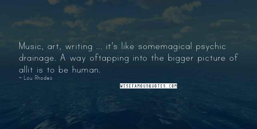 Lou Rhodes Quotes: Music, art, writing ... it's like somemagical psychic drainage. A way oftapping into the bigger picture of allit is to be human.