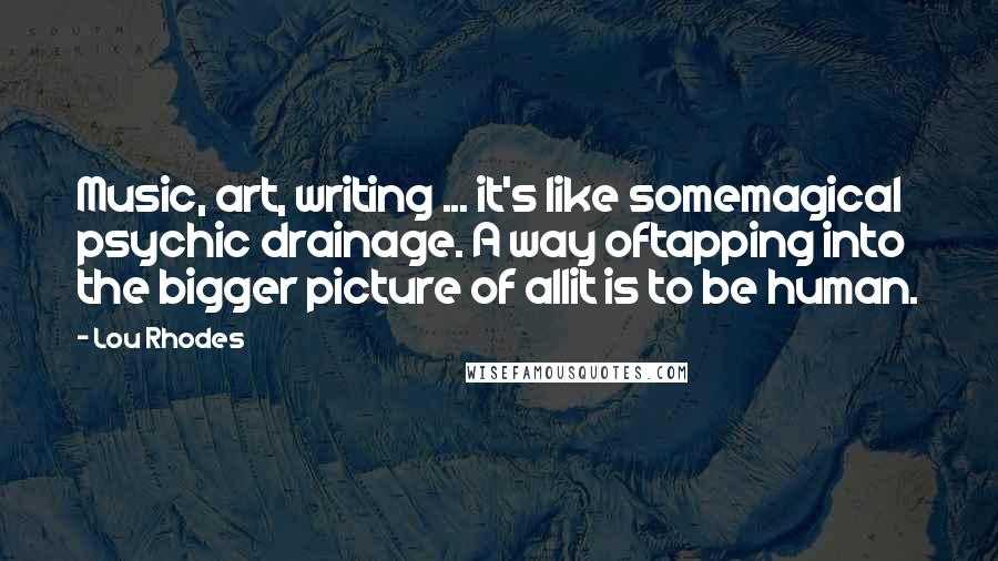 Lou Rhodes Quotes: Music, art, writing ... it's like somemagical psychic drainage. A way oftapping into the bigger picture of allit is to be human.