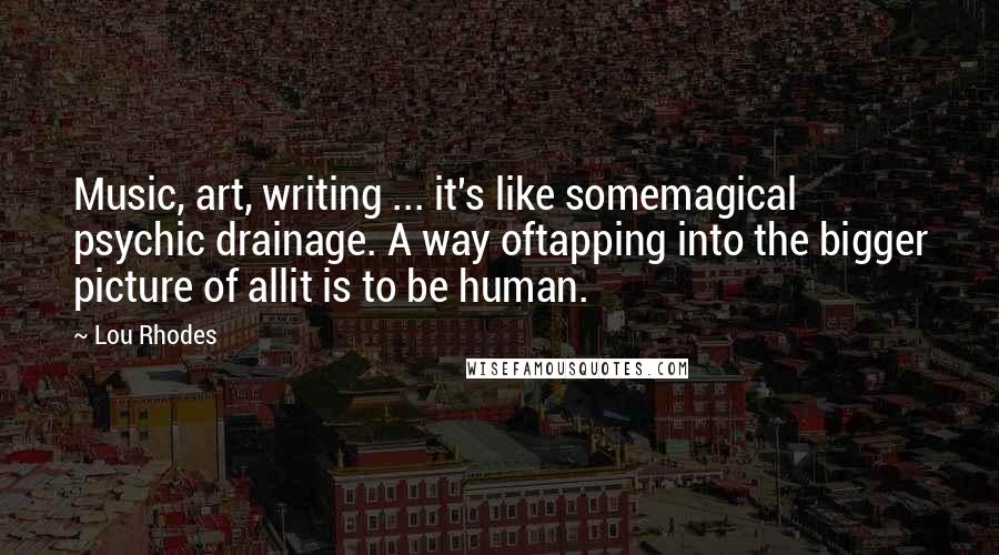 Lou Rhodes Quotes: Music, art, writing ... it's like somemagical psychic drainage. A way oftapping into the bigger picture of allit is to be human.