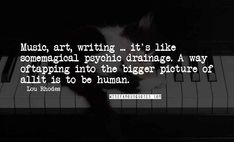 Lou Rhodes Quotes: Music, art, writing ... it's like somemagical psychic drainage. A way oftapping into the bigger picture of allit is to be human.