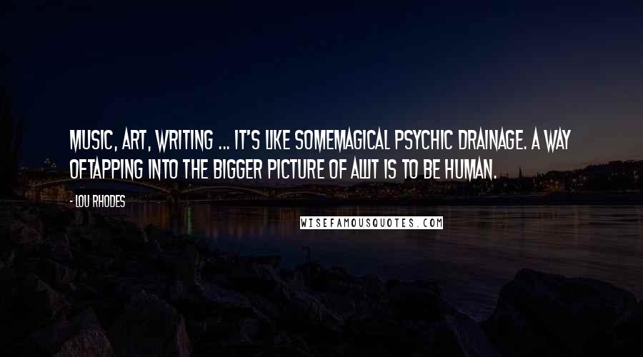 Lou Rhodes Quotes: Music, art, writing ... it's like somemagical psychic drainage. A way oftapping into the bigger picture of allit is to be human.