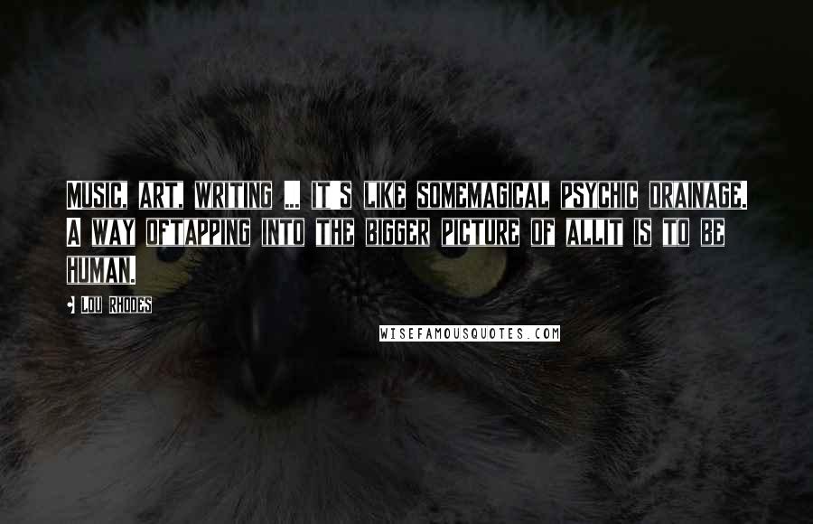 Lou Rhodes Quotes: Music, art, writing ... it's like somemagical psychic drainage. A way oftapping into the bigger picture of allit is to be human.