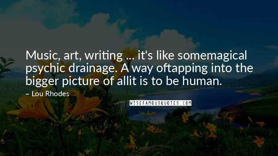 Lou Rhodes Quotes: Music, art, writing ... it's like somemagical psychic drainage. A way oftapping into the bigger picture of allit is to be human.