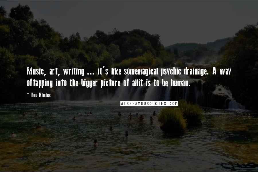 Lou Rhodes Quotes: Music, art, writing ... it's like somemagical psychic drainage. A way oftapping into the bigger picture of allit is to be human.