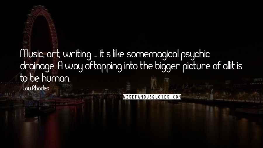 Lou Rhodes Quotes: Music, art, writing ... it's like somemagical psychic drainage. A way oftapping into the bigger picture of allit is to be human.