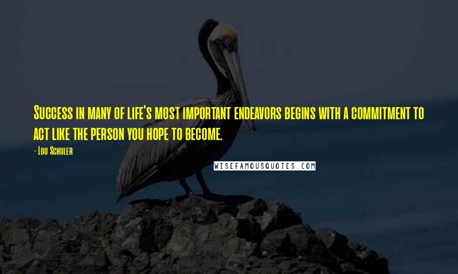 Lou Schuler Quotes: Success in many of life's most important endeavors begins with a commitment to act like the person you hope to become.