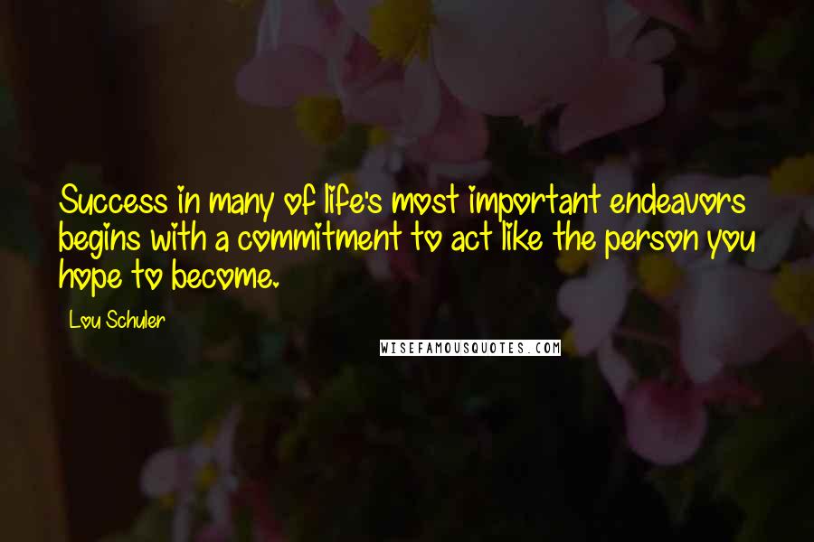 Lou Schuler Quotes: Success in many of life's most important endeavors begins with a commitment to act like the person you hope to become.