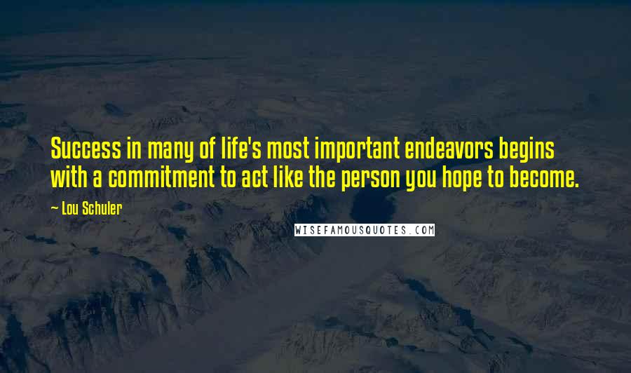 Lou Schuler Quotes: Success in many of life's most important endeavors begins with a commitment to act like the person you hope to become.