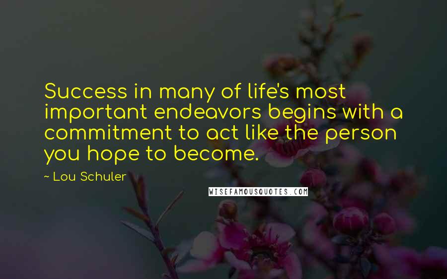 Lou Schuler Quotes: Success in many of life's most important endeavors begins with a commitment to act like the person you hope to become.