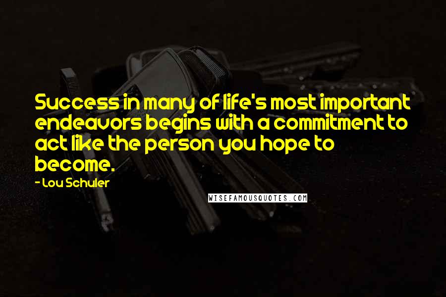 Lou Schuler Quotes: Success in many of life's most important endeavors begins with a commitment to act like the person you hope to become.