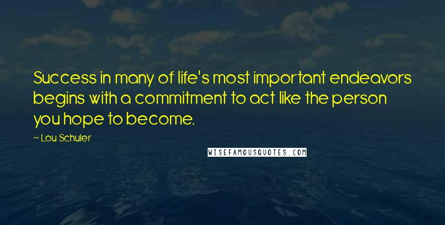 Lou Schuler Quotes: Success in many of life's most important endeavors begins with a commitment to act like the person you hope to become.