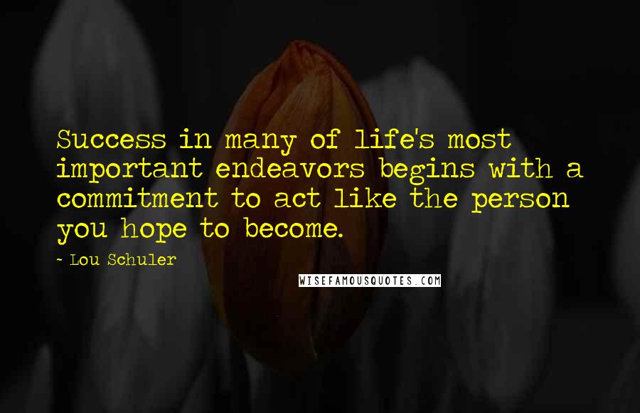 Lou Schuler Quotes: Success in many of life's most important endeavors begins with a commitment to act like the person you hope to become.