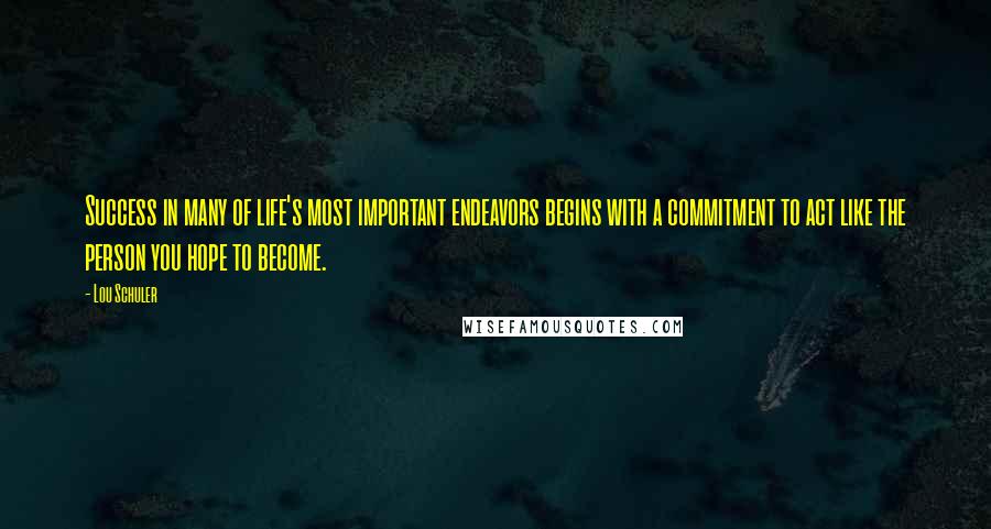 Lou Schuler Quotes: Success in many of life's most important endeavors begins with a commitment to act like the person you hope to become.