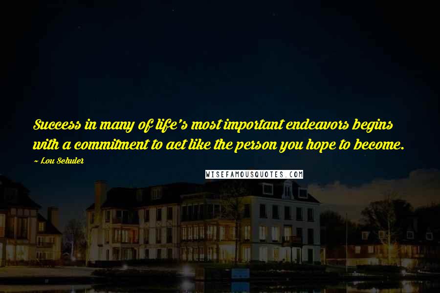 Lou Schuler Quotes: Success in many of life's most important endeavors begins with a commitment to act like the person you hope to become.