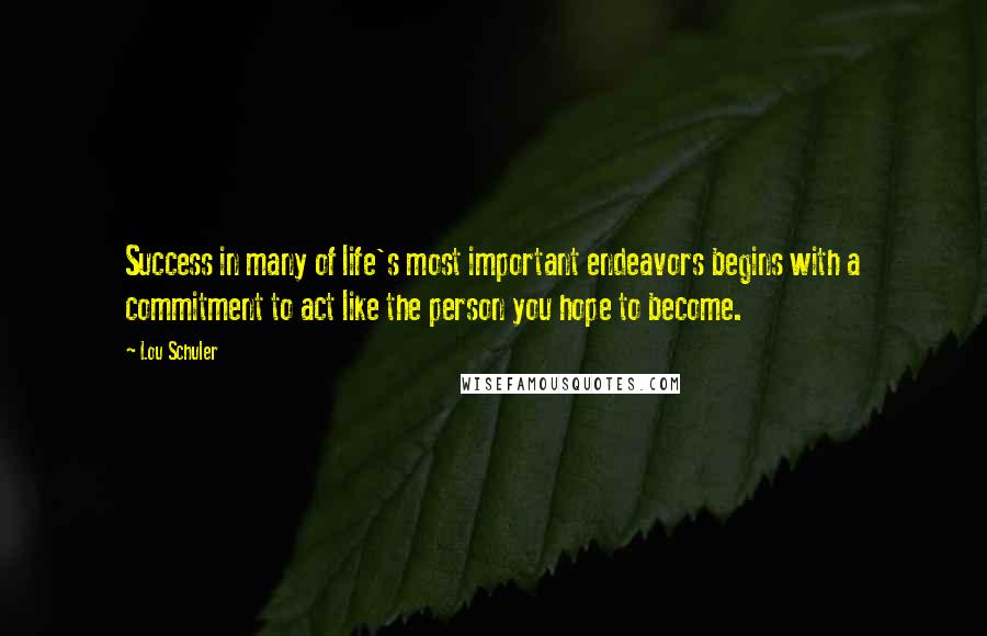 Lou Schuler Quotes: Success in many of life's most important endeavors begins with a commitment to act like the person you hope to become.