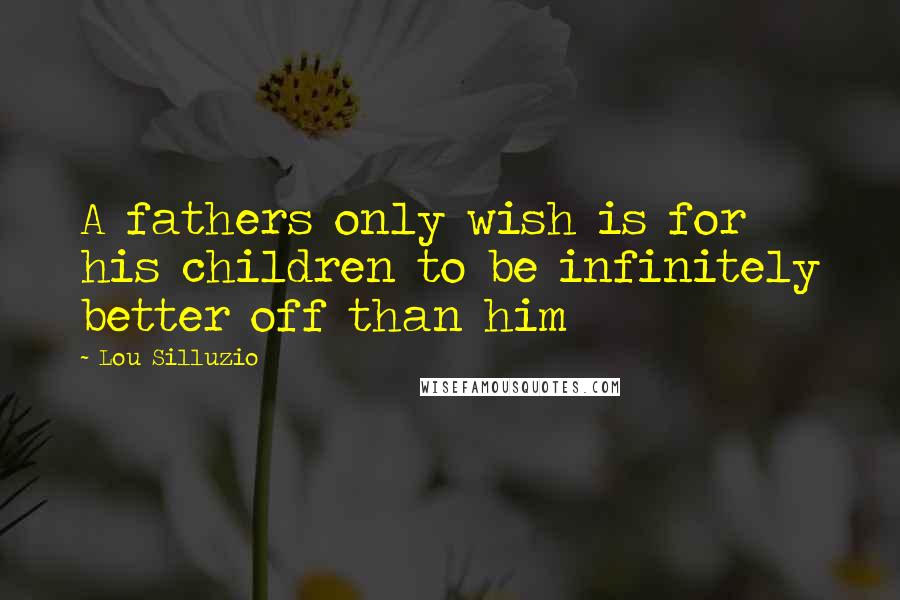 Lou Silluzio Quotes: A fathers only wish is for his children to be infinitely better off than him