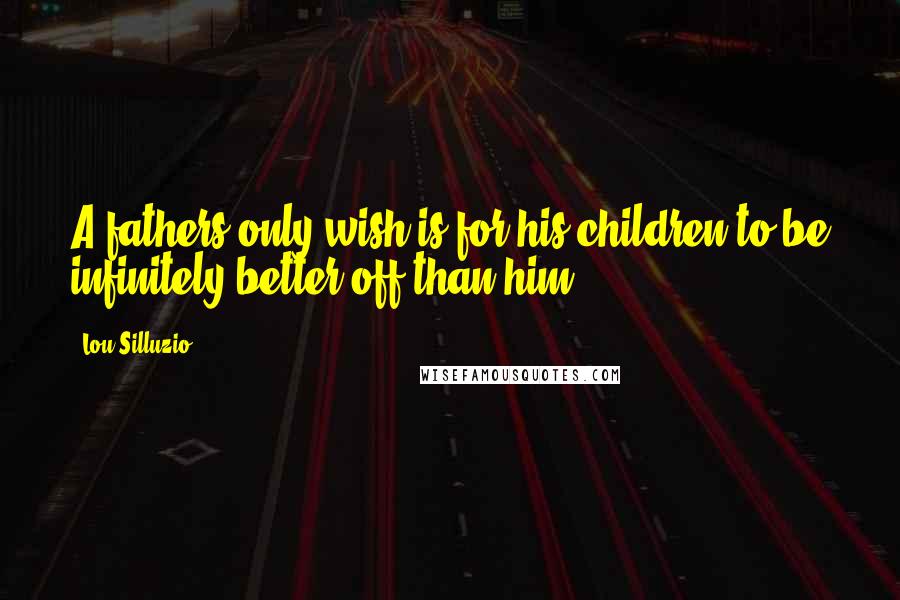 Lou Silluzio Quotes: A fathers only wish is for his children to be infinitely better off than him
