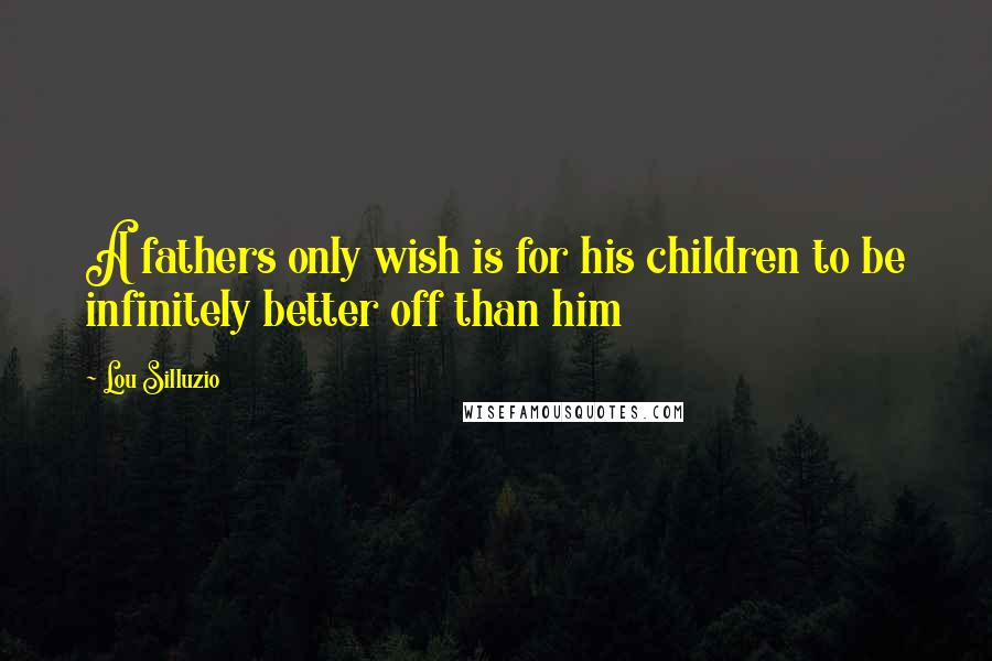 Lou Silluzio Quotes: A fathers only wish is for his children to be infinitely better off than him