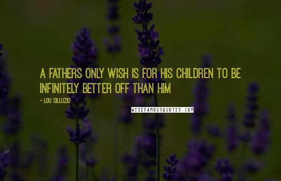 Lou Silluzio Quotes: A fathers only wish is for his children to be infinitely better off than him