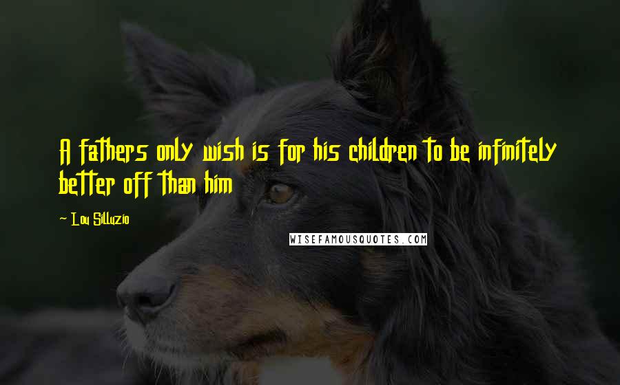 Lou Silluzio Quotes: A fathers only wish is for his children to be infinitely better off than him