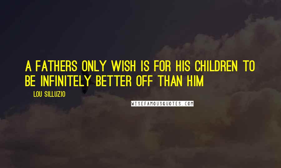 Lou Silluzio Quotes: A fathers only wish is for his children to be infinitely better off than him
