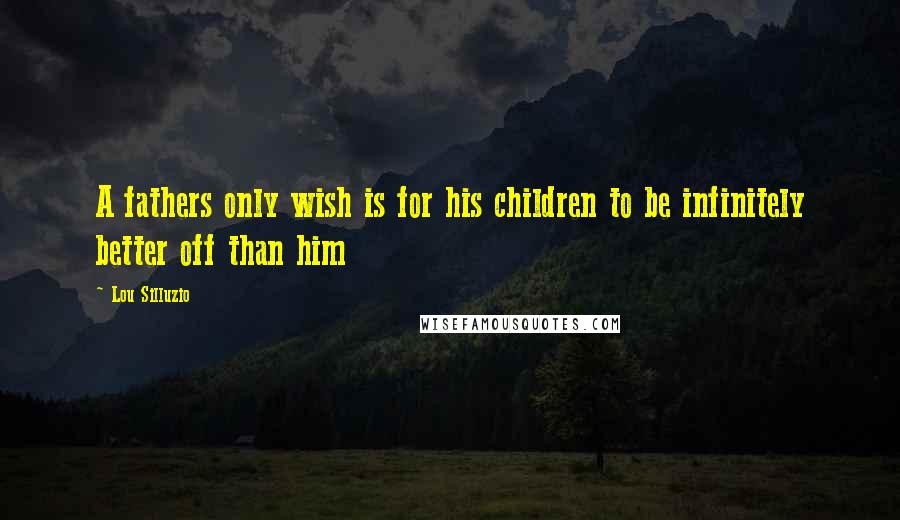 Lou Silluzio Quotes: A fathers only wish is for his children to be infinitely better off than him