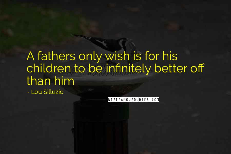 Lou Silluzio Quotes: A fathers only wish is for his children to be infinitely better off than him