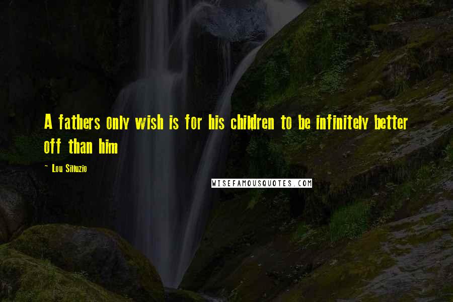 Lou Silluzio Quotes: A fathers only wish is for his children to be infinitely better off than him