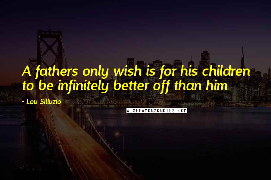 Lou Silluzio Quotes: A fathers only wish is for his children to be infinitely better off than him