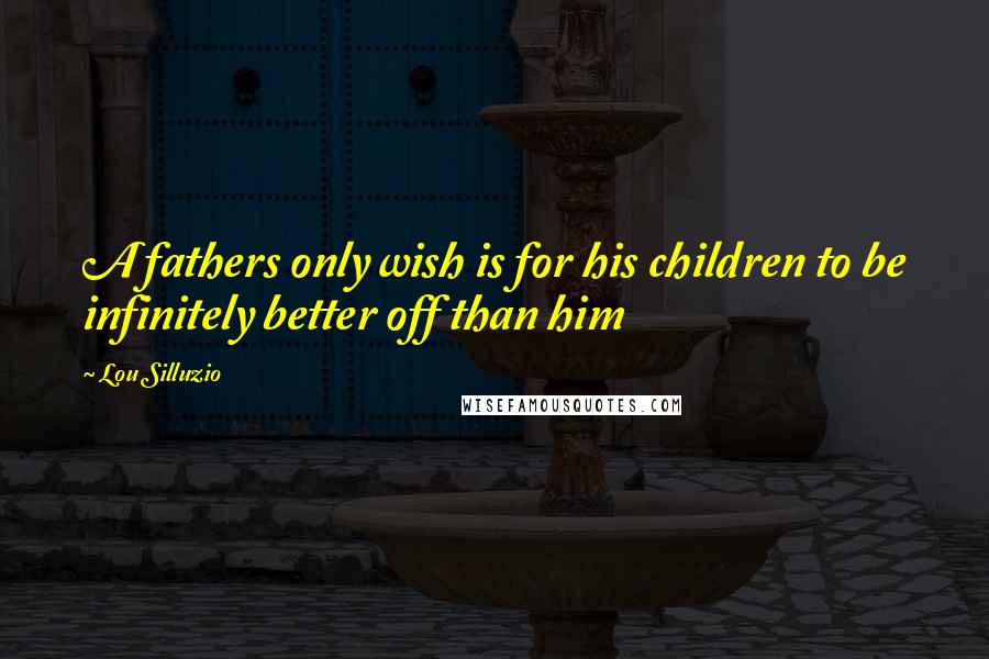 Lou Silluzio Quotes: A fathers only wish is for his children to be infinitely better off than him