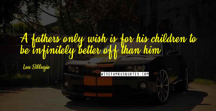 Lou Silluzio Quotes: A fathers only wish is for his children to be infinitely better off than him