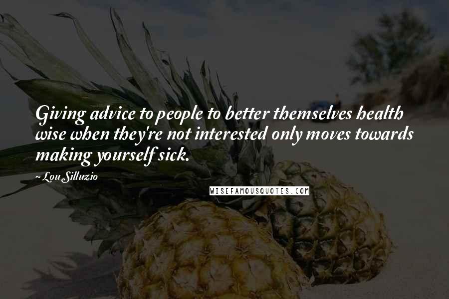 Lou Silluzio Quotes: Giving advice to people to better themselves health wise when they're not interested only moves towards making yourself sick.