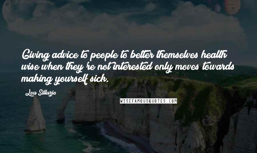 Lou Silluzio Quotes: Giving advice to people to better themselves health wise when they're not interested only moves towards making yourself sick.