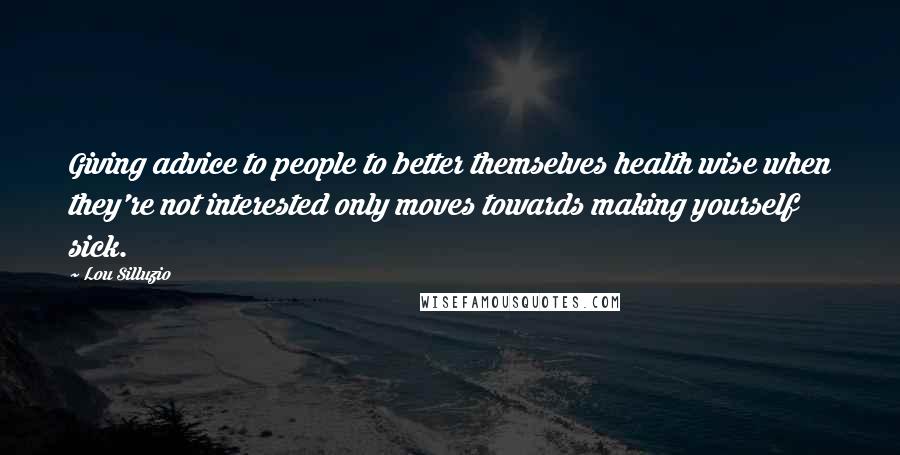 Lou Silluzio Quotes: Giving advice to people to better themselves health wise when they're not interested only moves towards making yourself sick.