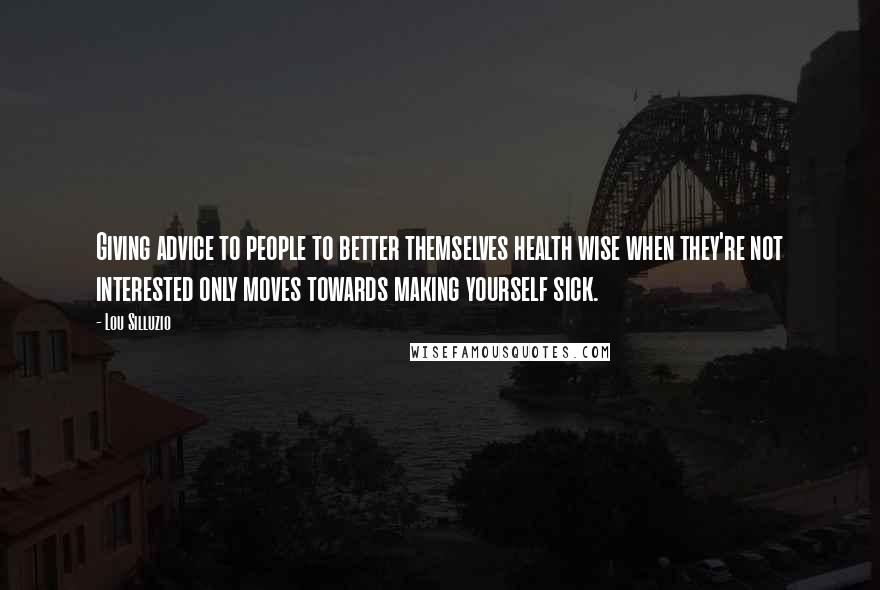 Lou Silluzio Quotes: Giving advice to people to better themselves health wise when they're not interested only moves towards making yourself sick.